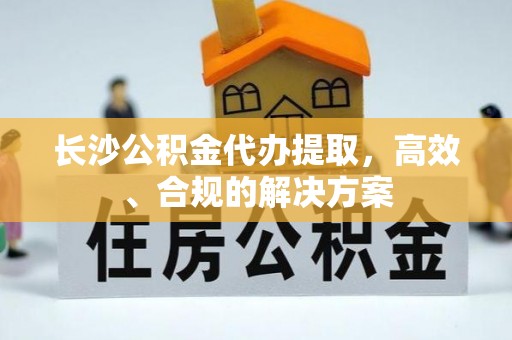 萝北长沙公积金代办提取，高效、合规的解决方案