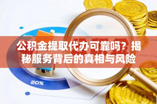萝北公积金提取代办可靠吗？揭秘服务背后的真相与风险