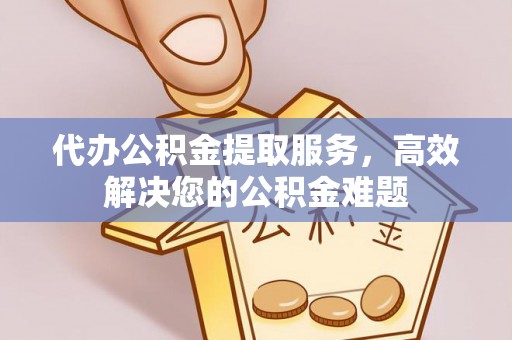 萝北代办公积金提取服务，高效解决您的公积金难题