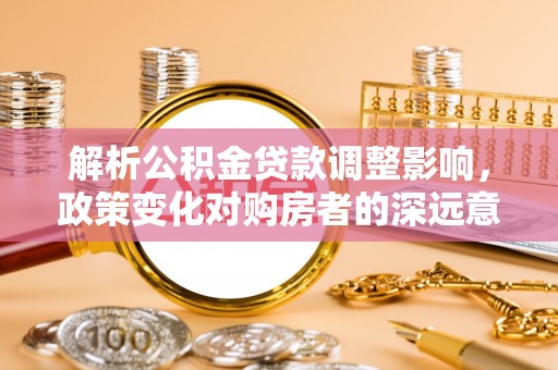 萝北解析公积金贷款调整影响，政策变化对购房者的深远意义