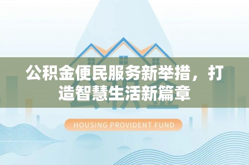萝北公积金便民服务新举措，打造智慧生活新篇章