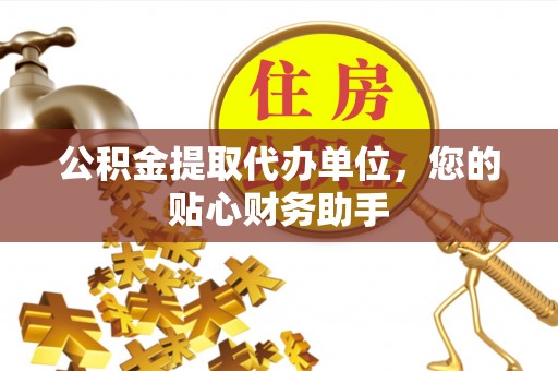萝北公积金提取代办单位，您的贴心财务助手