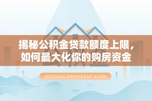 萝北揭秘公积金贷款额度上限，如何最大化你的购房资金