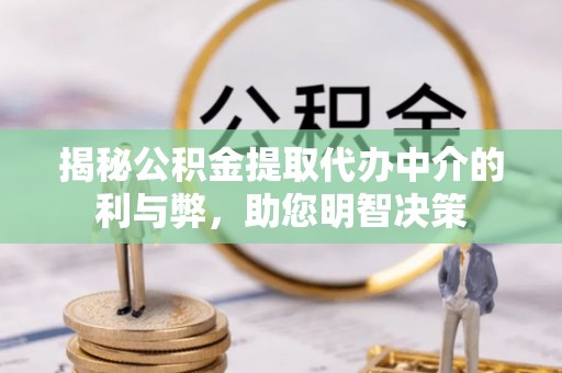 萝北揭秘公积金提取代办中介的利与弊，助您明智决策