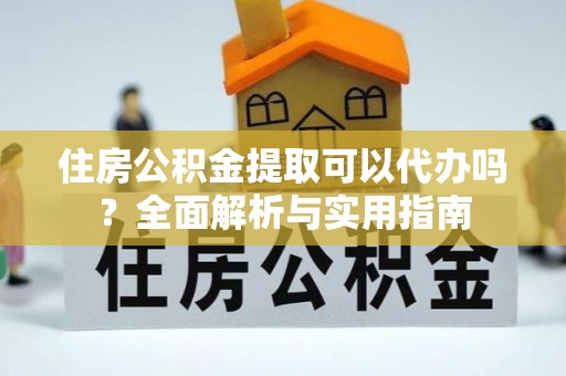 萝北住房公积金提取可以代办吗？全面解析与实用指南