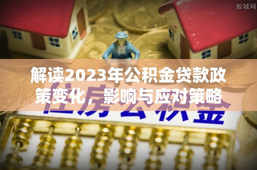 萝北解读2023年公积金贷款政策变化，影响与应对策略