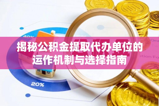 萝北揭秘公积金提取代办单位的运作机制与选择指南