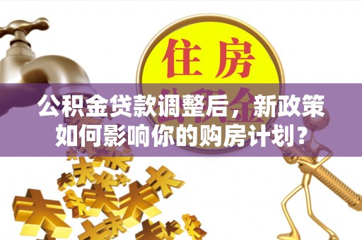 萝北公积金贷款调整后，新政策如何影响你的购房计划？