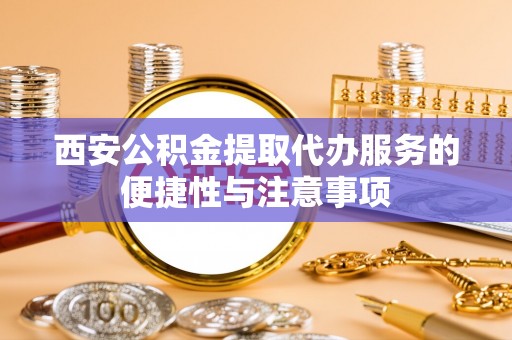 萝北西安公积金提取代办服务的便捷性与注意事项