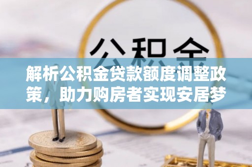 萝北解析公积金贷款额度调整政策，助力购房者实现安居梦想