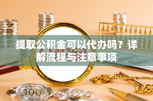萝北提取公积金可以代办吗？详解流程与注意事项
