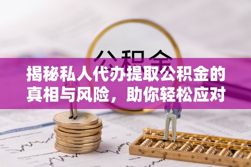 萝北揭秘私人代办提取公积金的真相与风险，助你轻松应对资金难题