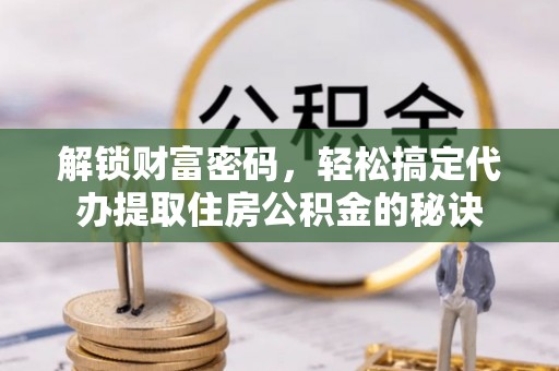 萝北解锁财富密码，轻松搞定代办提取住房公积金的秘诀
