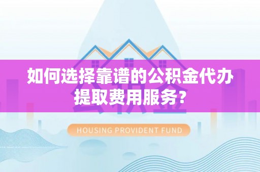 萝北如何选择靠谱的公积金代办提取费用服务？