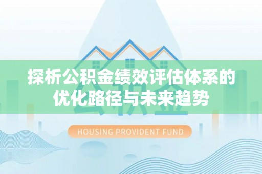 萝北探析公积金绩效评估体系的优化路径与未来趋势