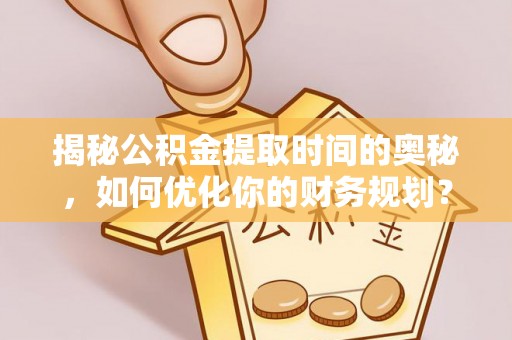 萝北揭秘公积金提取时间的奥秘，如何优化你的财务规划？
