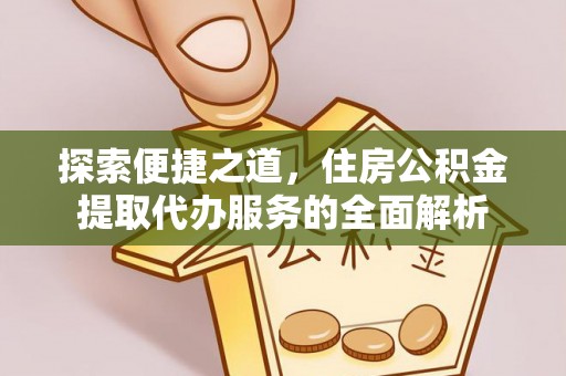 萝北探索便捷之道，住房公积金提取代办服务的全面解析