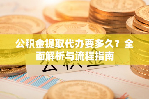 萝北公积金提取代办要多久？全面解析与流程指南