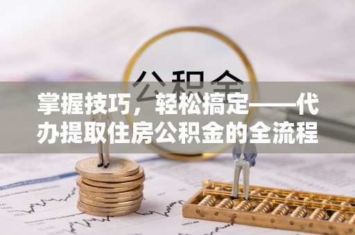 萝北掌握技巧，轻松搞定——代办提取住房公积金的全流程解析