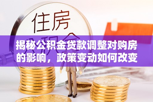 萝北揭秘公积金贷款调整对购房的影响，政策变动如何改变你的买房计划