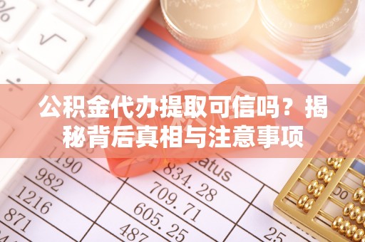 萝北公积金代办提取可信吗？揭秘背后真相与注意事项