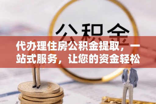 萝北代办理住房公积金提取，一站式服务，让您的资金轻松到账