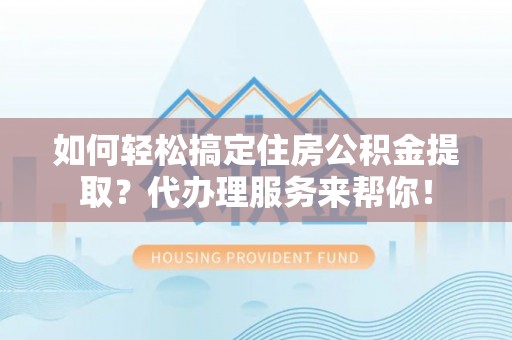 萝北如何轻松搞定住房公积金提取？代办理服务来帮你！