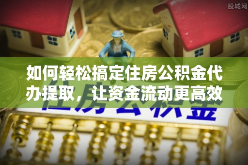 萝北如何轻松搞定住房公积金代办提取，让资金流动更高效