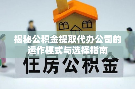 萝北揭秘公积金提取代办公司的运作模式与选择指南