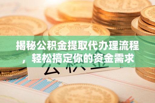 萝北揭秘公积金提取代办理流程，轻松搞定你的资金需求