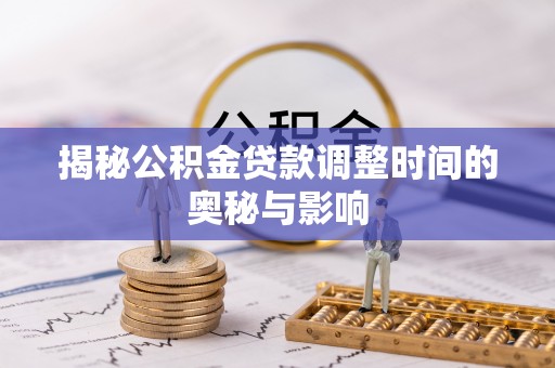 萝北揭秘公积金贷款调整时间的奥秘与影响