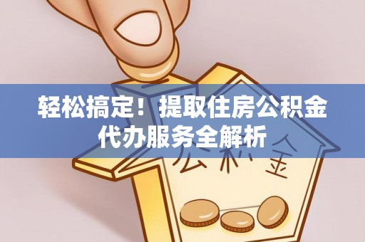 萝北轻松搞定！提取住房公积金代办服务全解析