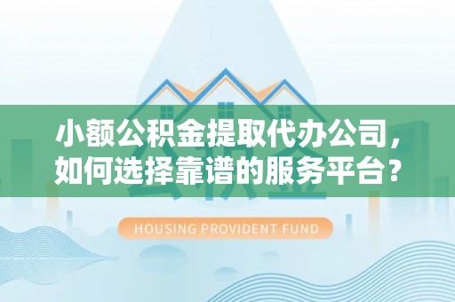萝北小额公积金提取代办公司，如何选择靠谱的服务平台？