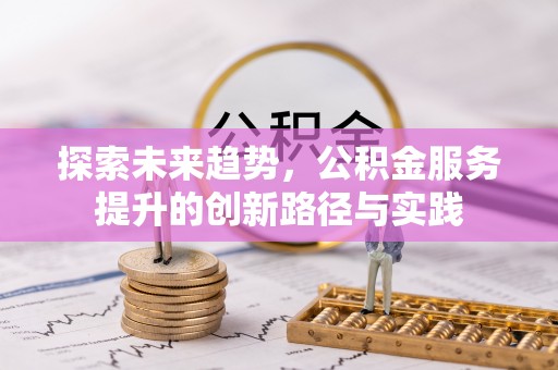 萝北探索未来趋势，公积金服务提升的创新路径与实践