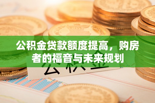 萝北公积金贷款额度提高，购房者的福音与未来规划