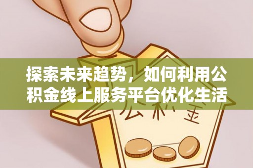 萝北探索未来趋势，如何利用公积金线上服务平台优化生活