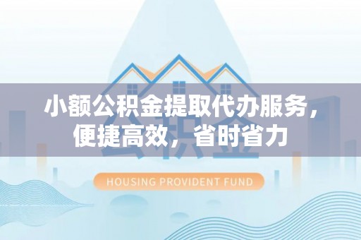 萝北小额公积金提取代办服务，便捷高效，省时省力