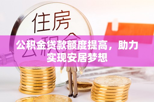 萝北公积金贷款额度提高，助力实现安居梦想