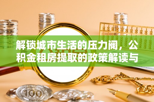 萝北解锁城市生活的压力阀，公积金租房提取的政策解读与实践指南