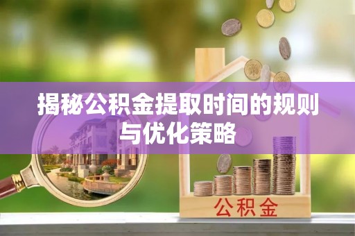 萝北揭秘公积金提取时间的规则与优化策略