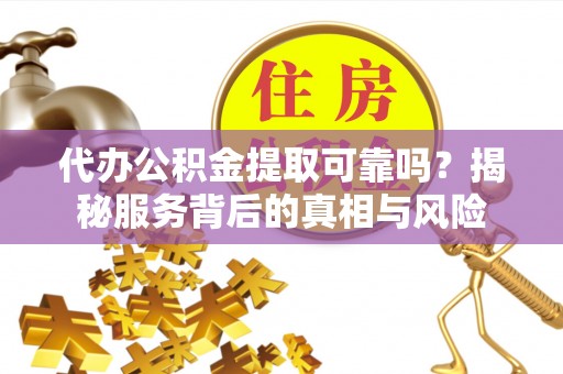 萝北代办公积金提取可靠吗？揭秘服务背后的真相与风险