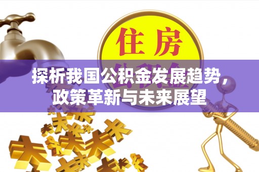 萝北探析我国公积金发展趋势，政策革新与未来展望