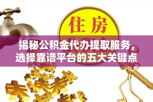 萝北揭秘公积金代办提取服务，选择靠谱平台的五大关键点