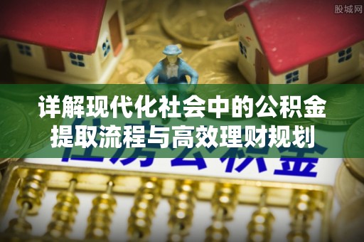 萝北详解现代化社会中的公积金提取流程与高效理财规划