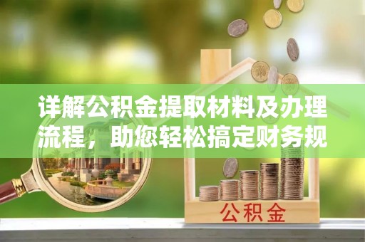 萝北详解公积金提取材料及办理流程，助您轻松搞定财务规划