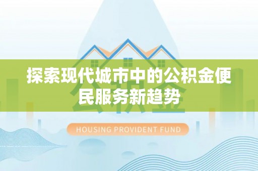 萝北探索现代城市中的公积金便民服务新趋势