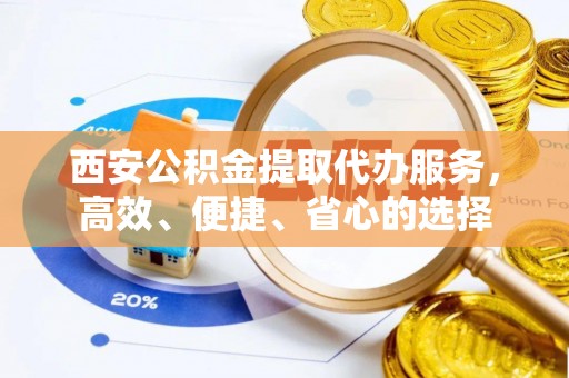 萝北西安公积金提取代办服务，高效、便捷、省心的选择