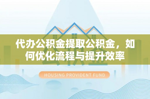 萝北代办公积金提取公积金，如何优化流程与提升效率