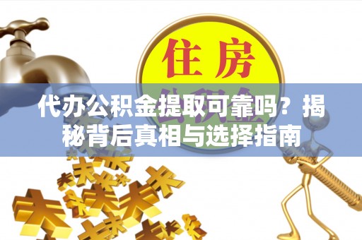 萝北代办公积金提取可靠吗？揭秘背后真相与选择指南