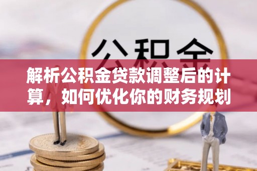 萝北解析公积金贷款调整后的计算，如何优化你的财务规划